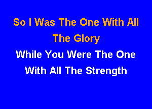So I Was The One With All
The Glory
While You Were The One

With All The Strength
