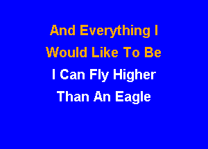 And Everything I
Would Like To Be
I Can Fly Higher

Than An Eagle