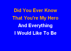 Did You Ever Know
That You're My Hero
And Everything

I Would Like To Be