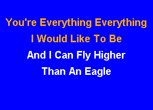 You're Everything Everything
lWould Like To Be
And I Can Fly Higher

Than An Eagle