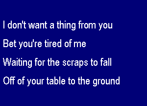 I don't want a thing from you

Bet you're tired of me

Waiting for the scraps to fall

Off of your table to the ground
