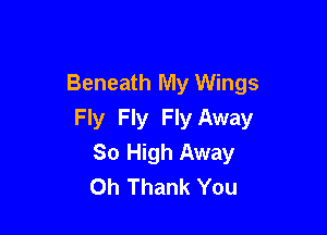 Beneath My Wings

Fly Fly Fly Away
So High Away
Oh Thank You