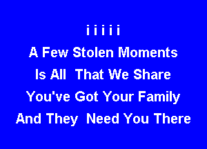 A Few Stolen Moments
Is All That We Share

You've Got Your Family
And They Need You There