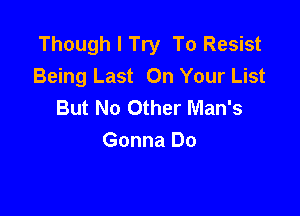 Though I Try To Resist
Being Last On Your List
But No Other Man's

Gonna Do