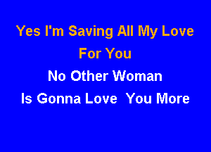 Yes I'm Saving All My Love
For You
No Other Woman

Is Gonna Love You More