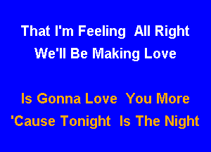 That I'm Feeling All Right
We'll Be Making Love

Is Gonna Love You More
'Cause Tonight Is The Night
