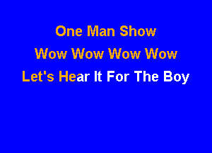 One Man Show
Wow Wow Wow Wow
Let's Hear It For The Boy