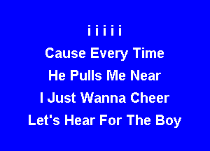 Cause Every Time
He Pulls Me Near

I Just Wanna Cheer
Let's Hear For The Boy