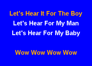 Let's Hear It For The Boy
Let's Hear For My Man
Let's Hear For My Baby

Wow Wow Wow Wow