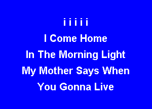 I Come Home

In The Morning Light
My Mother Says When
You Gonna Live