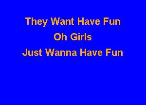 They Want Have Fun
Oh Girls

Just Wanna Have Fun