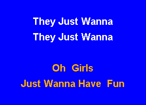 They Just Wanna
They Just Wanna

Oh Girls
Just Wanna Have Fun