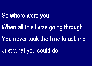 So where were you

When all this I was going through

You never took the time to ask me

Just what you could do