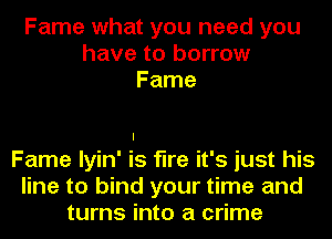 Fame what you need you
have to borrow
Fame

I
Fame Iyin' is fine it's just his
line to bind your time and
turns into a crime
