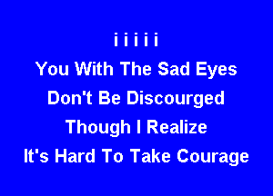 You With The Sad Eyes

Don't Be Discourged
Though I Realize
It's Hard To Take Courage
