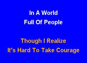 In A World
Full Of People

Though I Realize
It's Hard To Take Courage