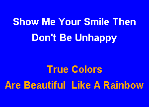 Show Me Your Smile Then
Don't Be Unhappy

True Colors
Are Beautiful Like A Rainbow