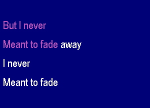I never

Meant to fade