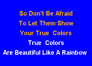 So Don't Be Afraid
To Let Them Show

Your True Colors

True Colors
Are Beautiful Like A Rainbow