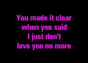 You made it clear
when you said

I iust don't
love you no more