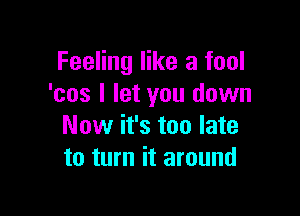 Feeling like a fool
'cos I let you down

Now it's too late
to turn it around