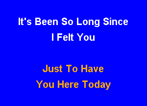 It's Been So Long Since
I Felt You

Just To Have
You Here Today