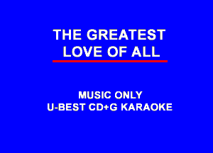 THE GREATEST
LOVE OF ALL

MUSIC ONLY
U-BEST CDi'G KARAOKE