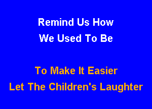 Remind Us How
We Used To Be

To Make It Easier
Let The Children's Laughter