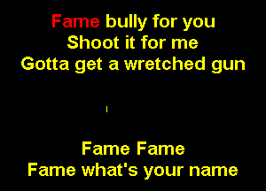 Fame bully for you
Shoot it for me
Gotta get a wretched gun

Fame Fame
Fame what's your name