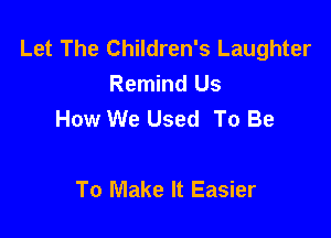 Let The Children's Laughter
Remind Us
How We Used To Be

To Make It Easier