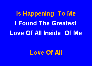 ls Happening To Me
I Found The Greatest
Love Of All Inside Of Me

Love Of All