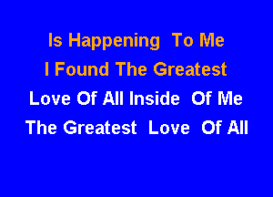 ls Happening To Me
I Found The Greatest
Love Of All Inside Of Me

The Greatest Love Of All