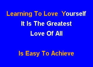 Learning To Love Yourself
It Is The Greatest
Love Of All

Is Easy To Achieve