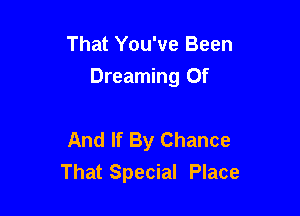 That You've Been
Dreaming 0f

And If By Chance
That Special Place