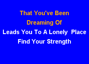 That You've Been
Dreaming 0f

Leads You To A Lonely Place
Find Your Strength