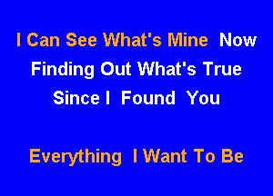 I Can See What's Mine Now
Finding Out What's True
Since I Found You

Everything I Want To Be