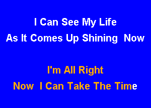 I Can See My Life
As It Comes Up Shining Now

I'm All Right
Now I Can Take The Time