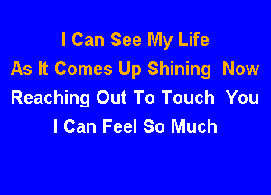 I Can See My Life
As It Comes Up Shining Now

Reaching Out To Touch You
I Can Feel So Much