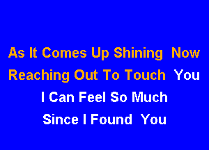 As It Comes Up Shining Now

Reaching Out To Touch You
I Can Feel So Much
Since I Found You