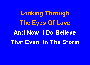 Looking Through
The Eyes Of Love
And Now I Do Believe

That Even In The Storm