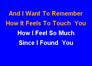 And I Want To Remember
How It Feels To Touch You
How I Feel So Much

Since I Found You