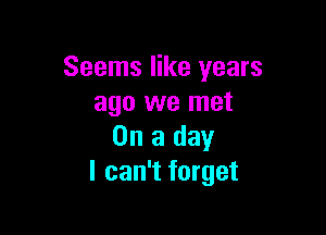 Seems like years
ago we met

On a day
I can't forget