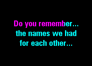 Do you remember...

the names we had
for each other...
