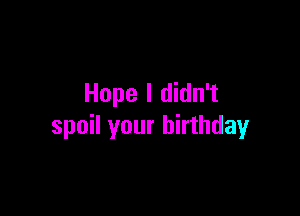 Hope I didn't

spoil your birthday