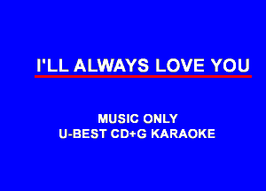 I'LL ALWAYS LOVE YOU

MUSIC ONLY
U-BEST CDtG KARAOKE