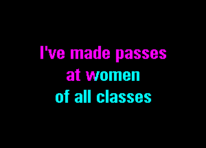 I've made passes

at women
of all classes