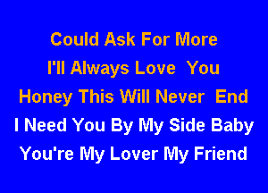 Could Ask For More

I'll Always Love You
Honey This Will Never End
I Need You By My Side Baby
You're My Lover My Friend