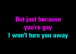 But just because

you're gay
I won't turn you away