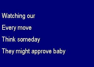 Watching our
Every move

Think someday

They might approve baby