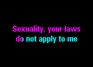 Sexuality. your laws

do not apply to me